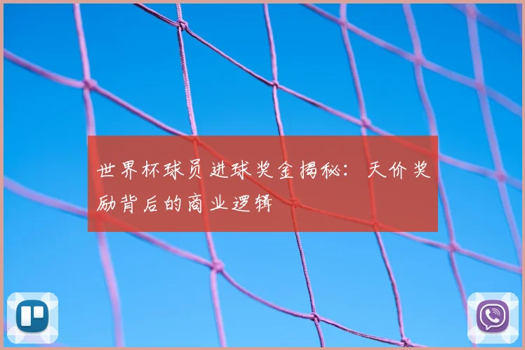 世界杯球员进球奖金揭秘:天价奖励背后的商业逻辑