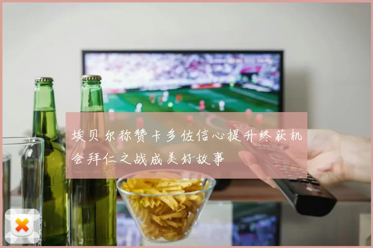 埃贝尔称赞卡多佐信心提升终获机会拜仁之战成美好故事