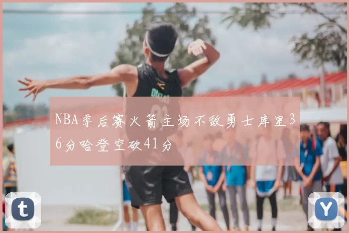 NBA季后赛火箭主场不敌勇士库里36分哈登空砍41分