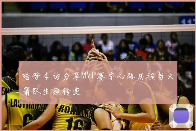 哈登专访分享MVP赛季心路历程与火箭队生涯转变