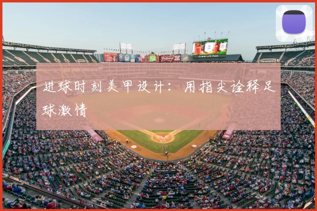 进球时刻美甲设计：用指尖诠释足球激情