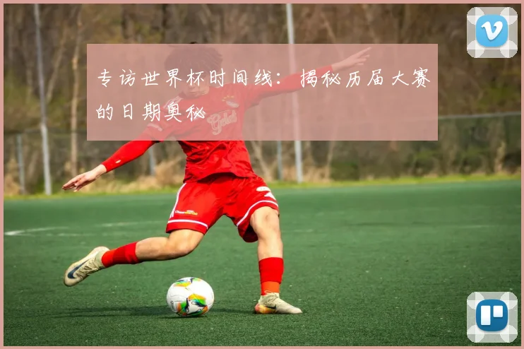 专访世界杯时间线：揭秘历届大赛的日期奥秘