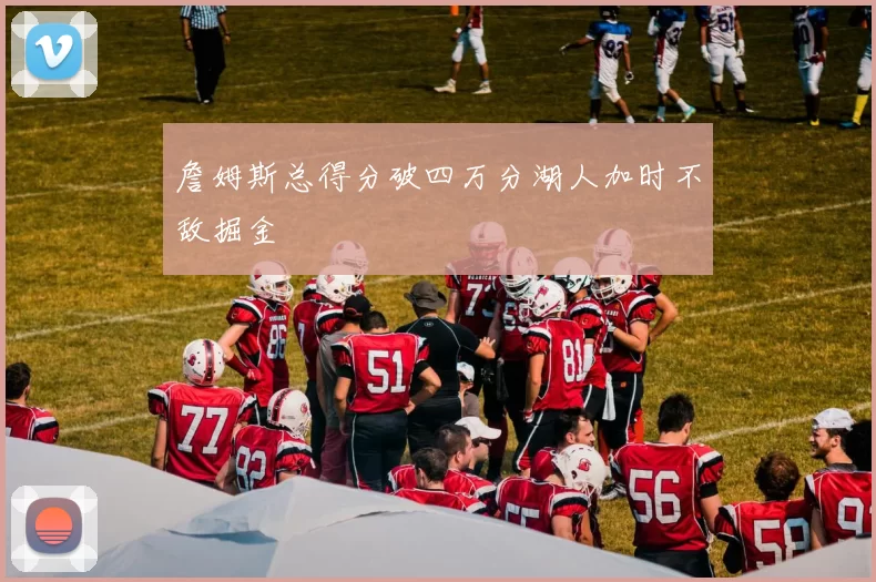 詹姆斯总得分破四万分湖人加时不敌掘金