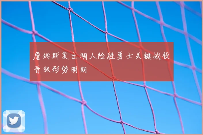 詹姆斯复出湖人险胜勇士关键战役晋级形势明朗