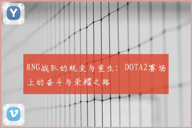 RNG战队的蜕变与重生：DOTA2赛场上的奋斗与荣耀之路