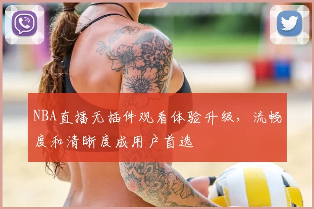 NBA直播无插件观看体验升级，流畅度和清晰度成用户首选