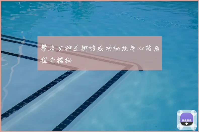 攀岩女神王娜的成功秘诀与心路历程全揭秘