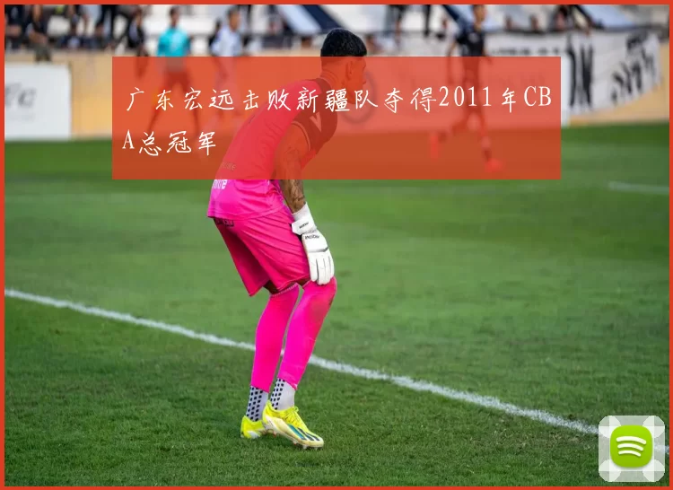 广东宏远击败新疆队夺得2011年CBA总冠军