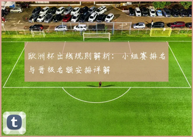 欧洲杯出线规则解析：小组赛排名与晋级名额安排详解