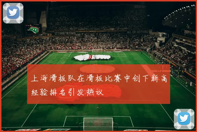 上海滑板队在滑板比赛中创下新高经验排名引发热议