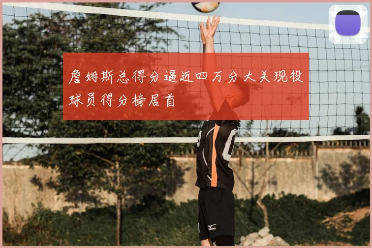詹姆斯总得分逼近四万分大关现役球员得分榜居首