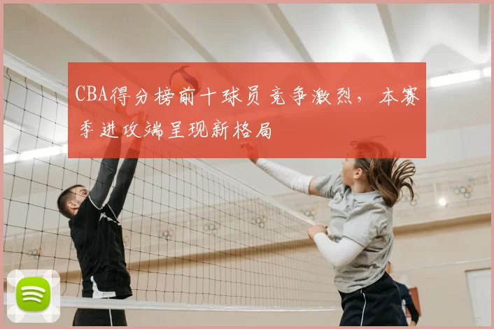 CBA得分榜前十球员竞争激烈，本赛季进攻端呈现新格局