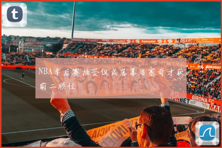 NBA季后赛抽签仪式落幕活塞奇才获前二顺位