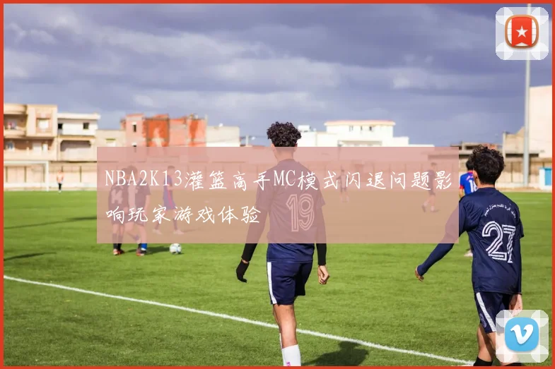 NBA2K13灌篮高手MC模式闪退问题影响玩家游戏体验