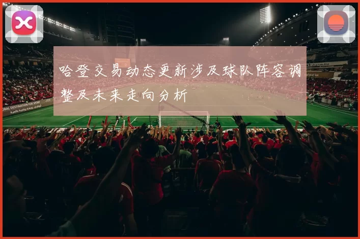 哈登交易动态更新涉及球队阵容调整及未来走向分析