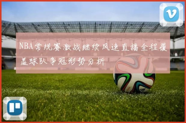 NBA常规赛激战继续风速直播全程覆盖球队争冠形势分析