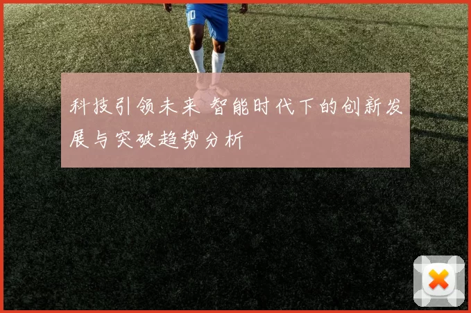 科技引领未来 智能时代下的创新发展与突破趋势分析