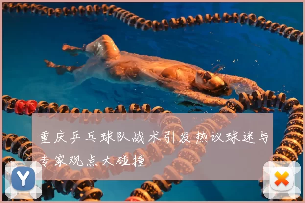 重庆乒乓球队战术引发热议球迷与专家观点大碰撞