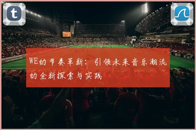 WE的节奏革新：引领未来音乐潮流的全新探索与实践