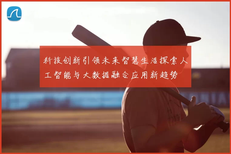 科技创新引领未来智慧生活探索人工智能与大数据融合应用新趋势