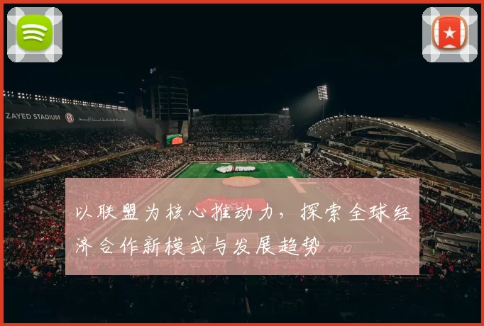 以联盟为核心推动力，探索全球经济合作新模式与发展趋势