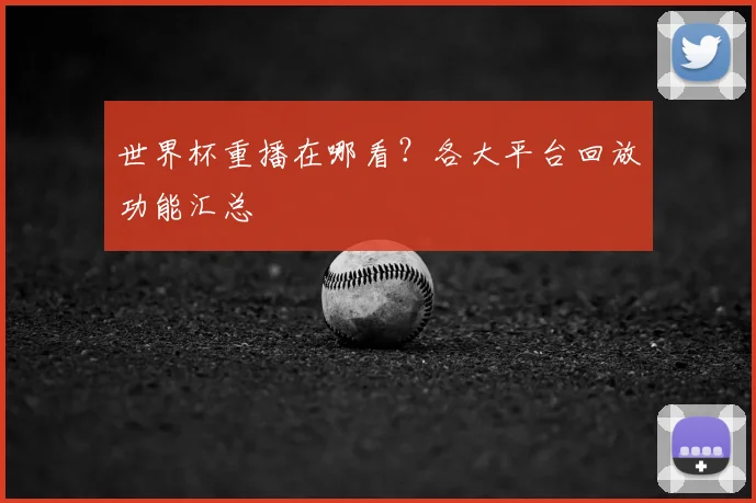 世界杯重播在哪看?各大平台回放功能汇总
