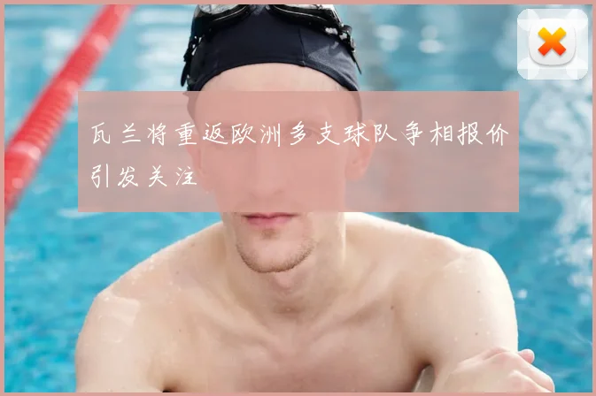 瓦兰将重返欧洲多支球队争相报价引发关注
