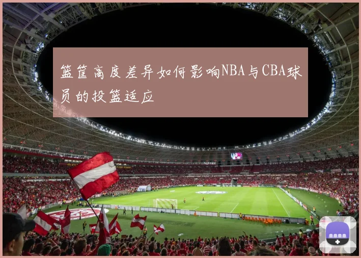 篮筐高度差异如何影响NBA与CBA球员的投篮适应
