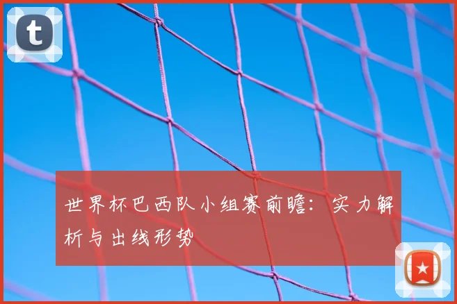 世界杯巴西队小组赛前瞻:实力解析与出线形势