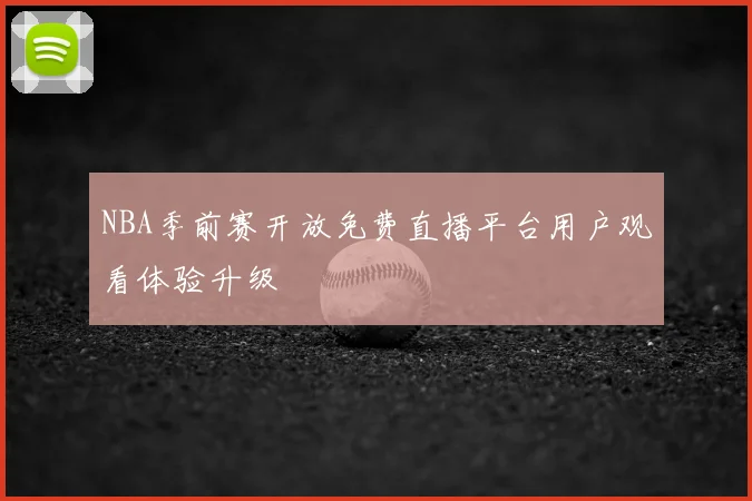 NBA季前赛开放免费直播平台用户观看体验升级