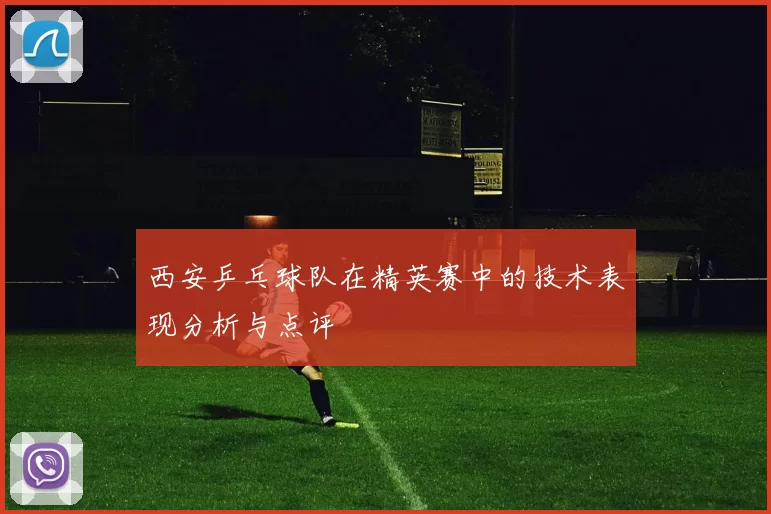 西安乒乓球队在精英赛中的技术表现分析与点评