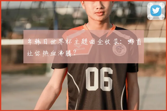 年韩日世界杯主题曲全收录:哪首让你热血沸腾?