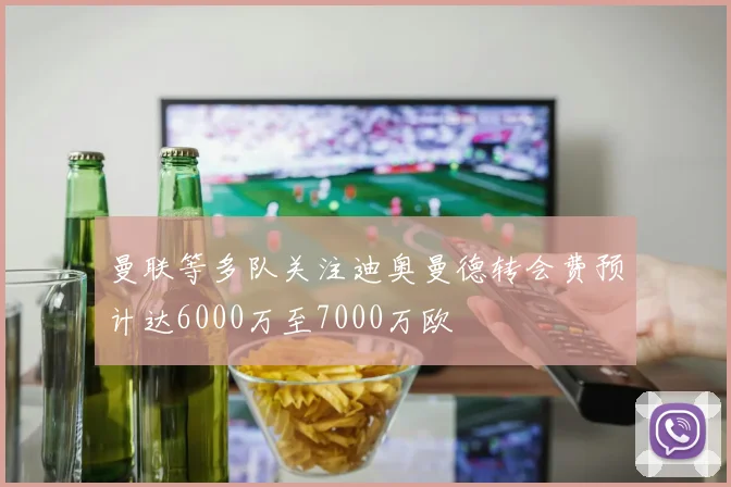 曼联等多队关注迪奥曼德转会费预计达6000万至7000万欧