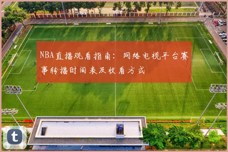 NBA直播观看指南：网络电视平台赛事转播时间表及收看方式