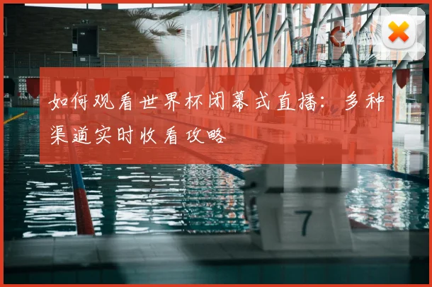 如何观看世界杯闭幕式直播:多种渠道实时收看攻略