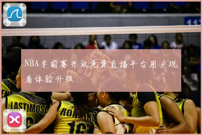NBA季前赛开放免费直播平台用户观看体验升级