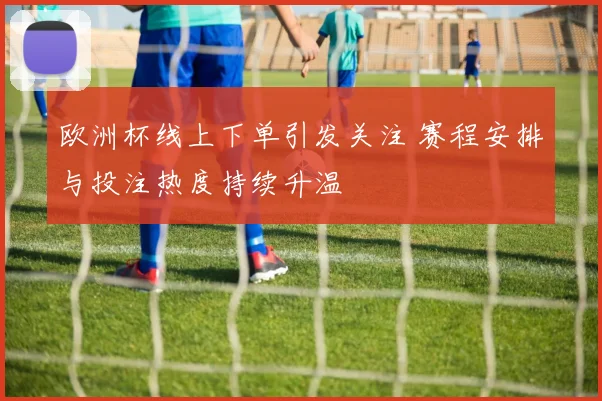 欧洲杯线上下单引发关注 赛程安排与投注热度持续升温