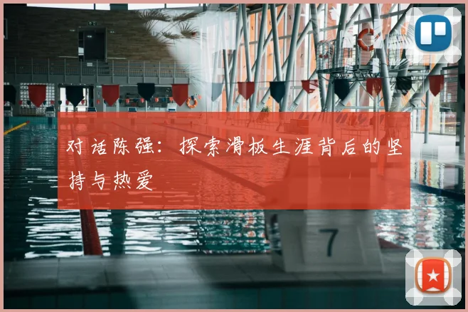 对话陈强:探索滑板生涯背后的坚持与热爱