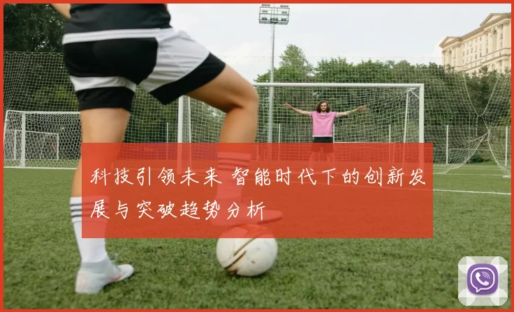 科技引领未来 智能时代下的创新发展与突破趋势分析