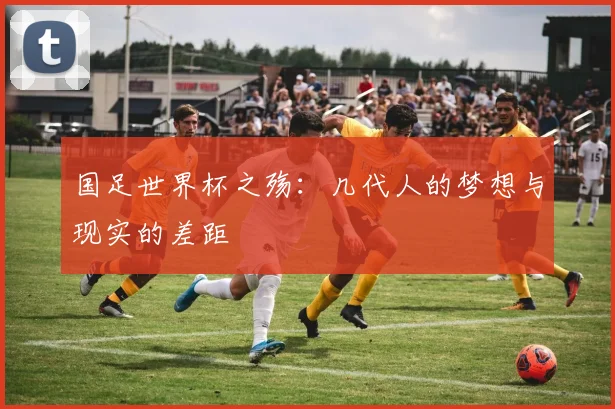 国足世界杯之殇:几代人的梦想与现实的差距