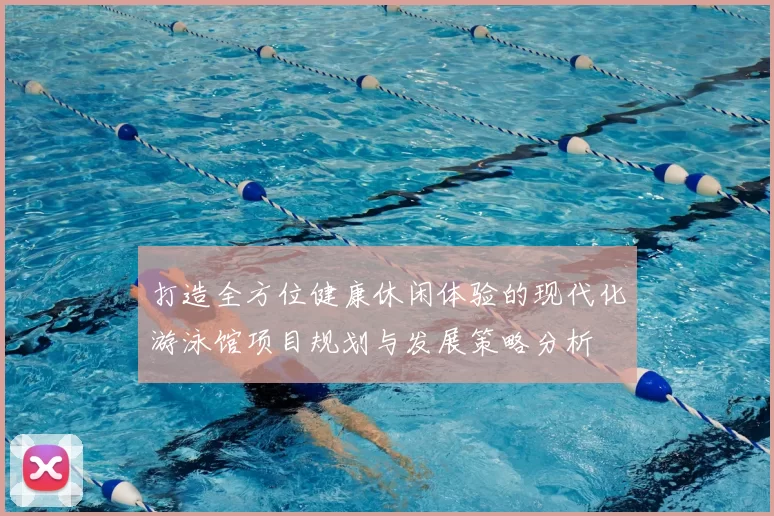 打造全方位健康休闲体验的现代化游泳馆项目规划与发展策略分析