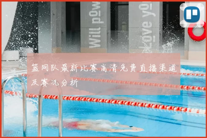 篮网队最新比赛高清免费直播渠道及赛况分析