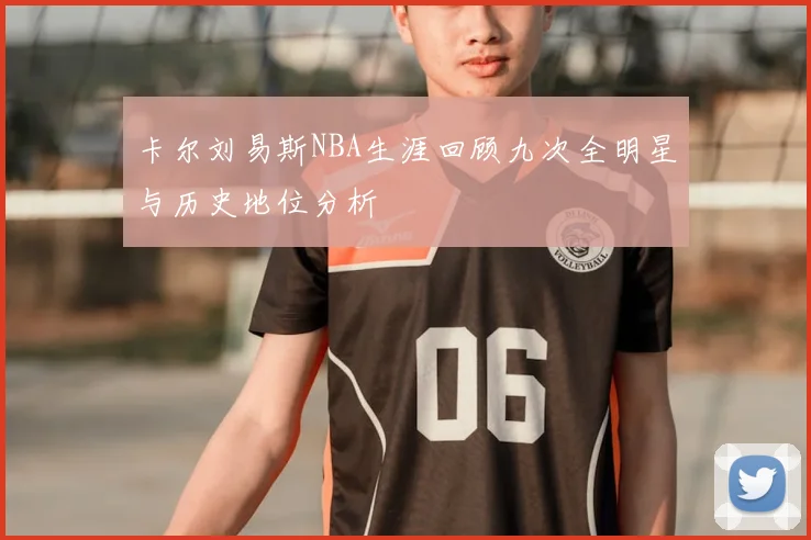 卡尔刘易斯NBA生涯回顾九次全明星与历史地位分析