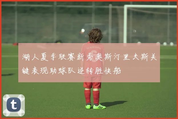湖人夏季联赛新秀奥斯汀里夫斯关键表现助球队逆转胜快船