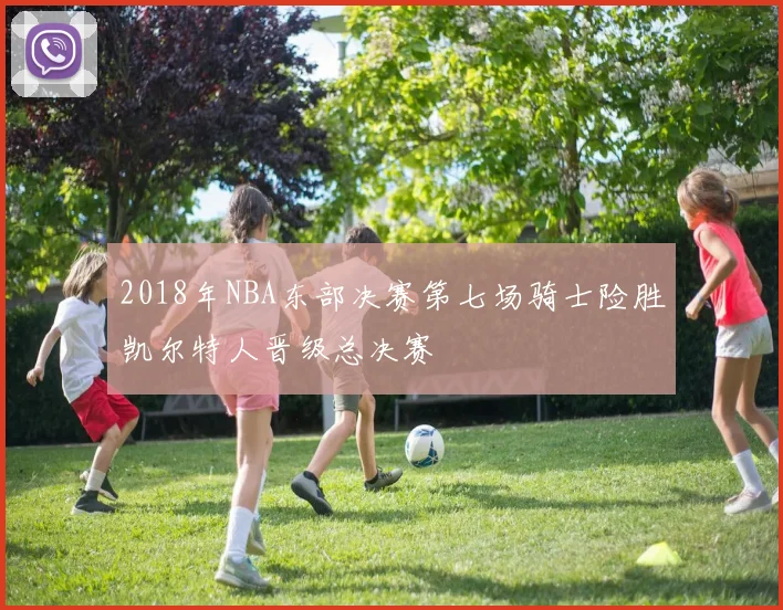2018年NBA东部决赛第七场骑士险胜凯尔特人晋级总决赛