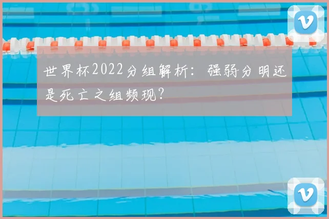 世界杯2022分组解析:强弱分明还是死亡之组频现?