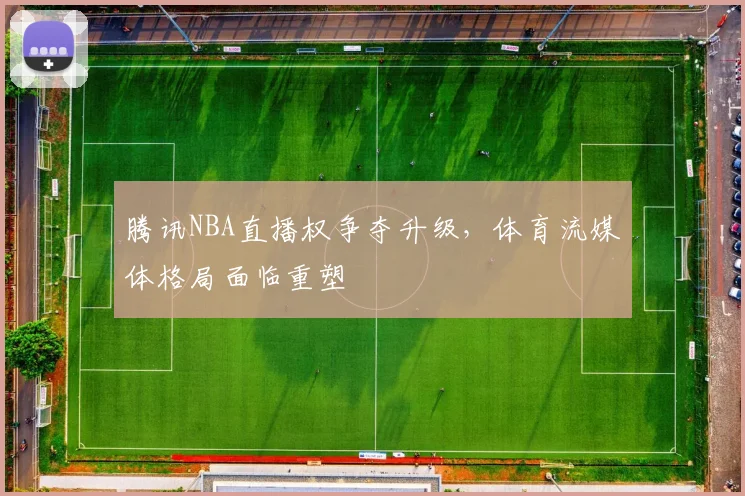 腾讯NBA直播权争夺升级，体育流媒体格局面临重塑