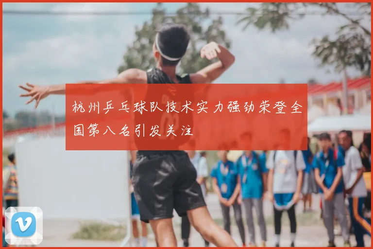 杭州乒乓球队技术实力强劲荣登全国第八名引发关注