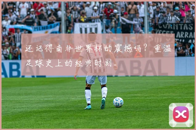 还记得南非世界杯的震撼吗?重温足球史上的经典时刻。