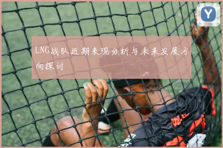 LNG战队近期表现分析与未来发展方向探讨